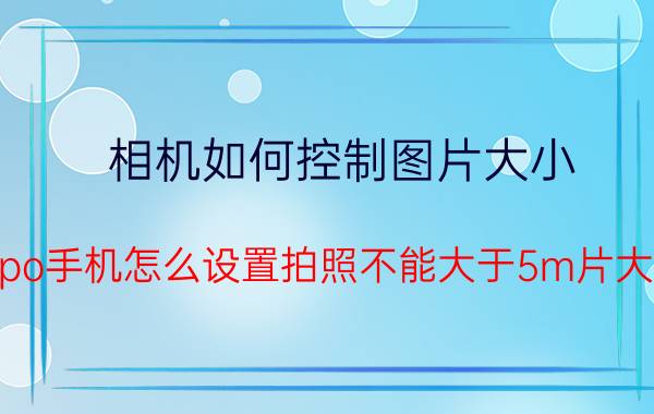 相机如何控制图片大小 oppo手机怎么设置拍照不能大于5m片大小？